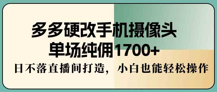 （9228期）多多硬改手机摄像头，单场纯佣1700+，日不落直播间打造，小白也能轻松操作-寒山客