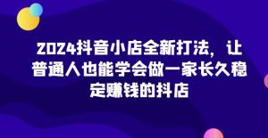 2024抖音小店全新打法，让普通人也能学会做一家长久稳定赚钱的抖店-寒山客