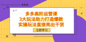 拼多多高阶·运营课,3大玩法助力打造爆款,实操玩法直接亮出干货-寒山客