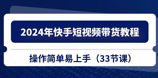 （10834期）2024年快手短视频带货教程，操作简单易上手（33节课）-寒衣客