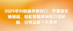 2024年AI绘画早教风口,零基础实操课程,轻松掌握教育粉引流秘籍,日收益破千不是梦-寒山客