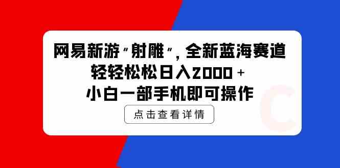 （9936期）网易新游 射雕 全新蓝海赛道，轻松日入2000＋小白一部手机即可操作-寒山客