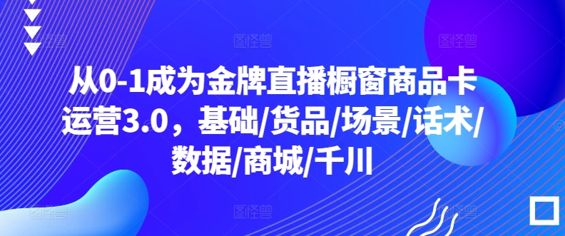 从0-1成为金牌直播橱窗商品卡运营3.0，基础/货品/场景/话术/数据/商城/千川-寒衣客