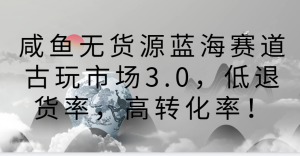 咸鱼无货源蓝海赛道古玩市场3.0,低退货率,高转化率!-寒山客
