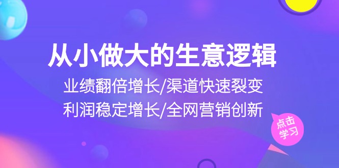 （10438期）从小做大生意逻辑：业绩翻倍增长/渠道快速裂变/利润稳定增长/全网营销创新-寒山客