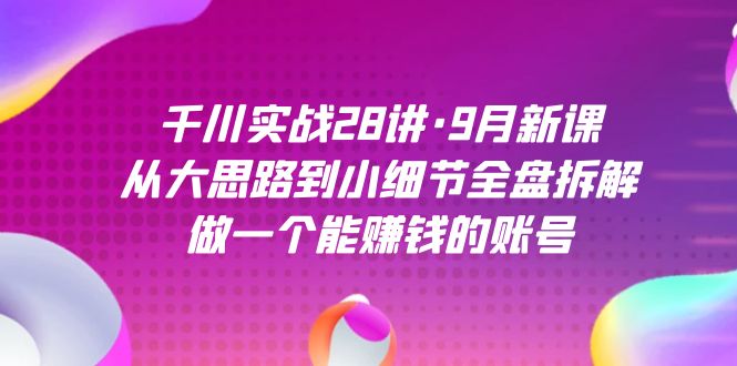 千川实战28讲·9月新课：从大思路到小细节全盘拆解，做一个能赚钱的账号-寒山客