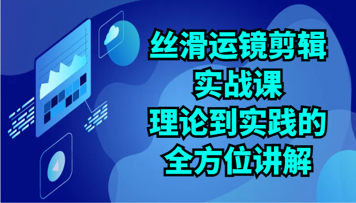 丝滑运镜剪辑实战课：理论到实践的全方位讲解（24节）-寒山客