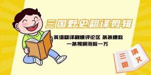 (9264期)三国野史翻译剪辑 英语翻译刷爆评论区 条条爆款一条视频涨粉1w+附888G素材-寒山客