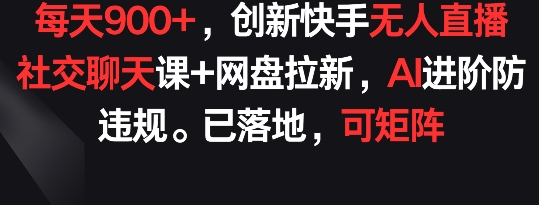 每天900+，创新快手无人直播社交聊天课+网盘拉新，AI进阶防违规 已落地 可矩阵-寒山客