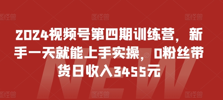 2024视频号第四期训练营，新手一天就能上手实操，0粉丝带货日收入3455元-寒山客