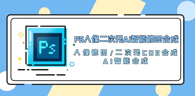 PS人像二次元AI智能修图 合成 人像修图/二次元 COS合成/AI 智能合成（119节完整版）-寒山客