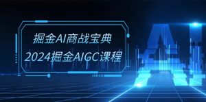 掘金AI商战宝典系统班:2024掘金AIGC课程(30节视频课)-寒山客