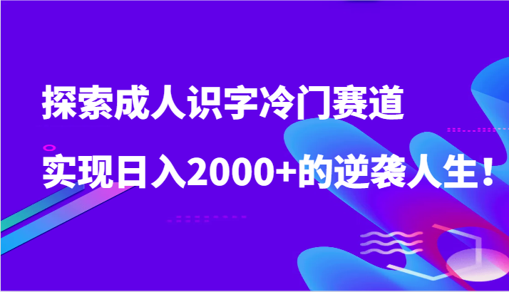 探索成人识字冷门赛道，实现日入2000+的逆袭人生！-寒山客