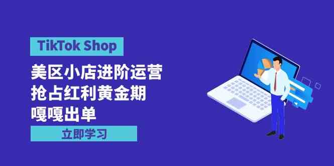 （9886期）TikTok Shop-美区小店进阶运营，抢占红利黄金期 嘎嘎出单（7节课）-寒山客