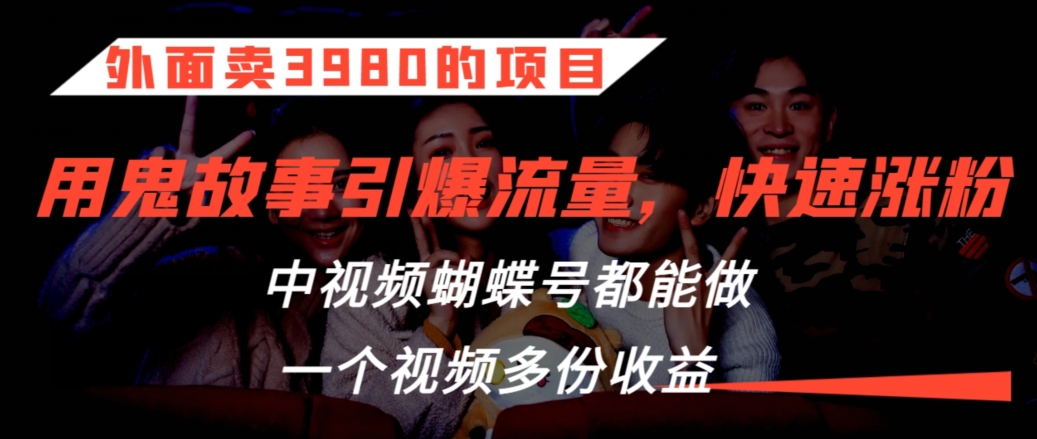 外面卖3980的项目，鬼故事引爆流量打法，中视频、蝴蝶号都能做，一个视频多份收益-寒山客