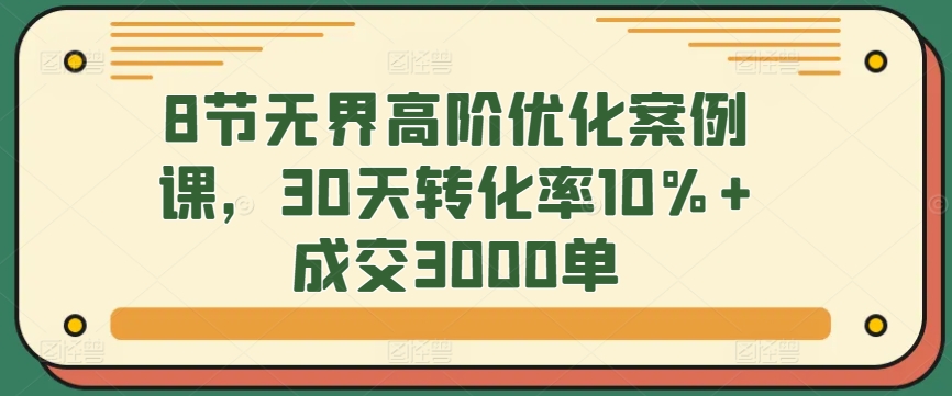 8节无界高阶优化案例课，30天转化率10%+成交3000单-寒山客