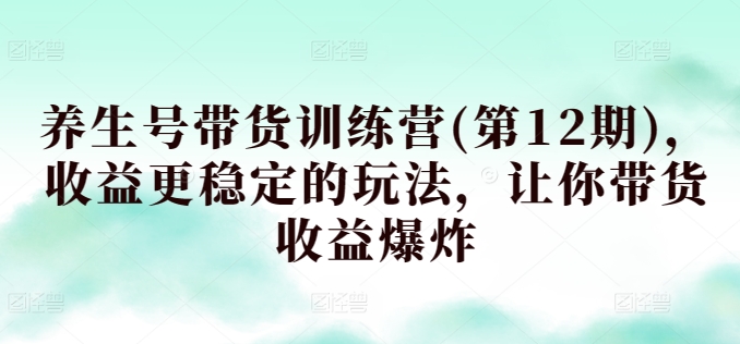 养生号带货训练营(第12期)，收益更稳定的玩法，让你带货收益爆炸-寒山客