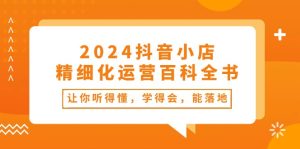 （10850期）2024抖音小店-精细化运营百科全书：让你听得懂，学得会，能落地（34节课）-寒山客