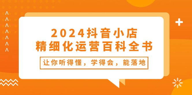 （10850期）2024抖音小店-精细化运营百科全书：让你听得懂，学得会，能落地（34节课）-寒山客