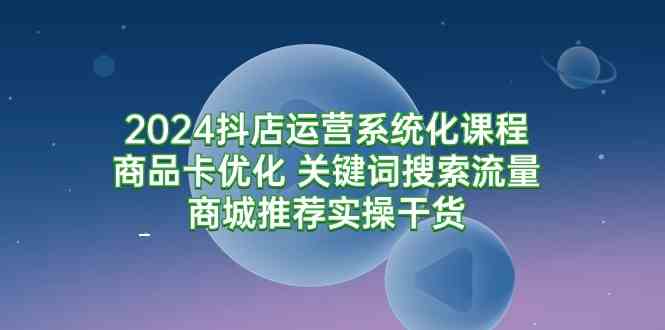 （9438期）2024抖店运营系统化课程：商品卡优化 关键词搜索流量商城推荐实操干货-寒山客