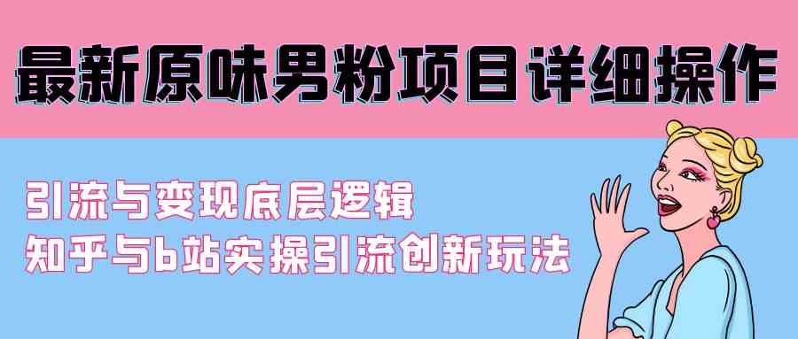 （9158期）最新原味男粉项目详细操作 引流与变现底层逻辑+知乎与b站实操引流创新玩法-寒山客