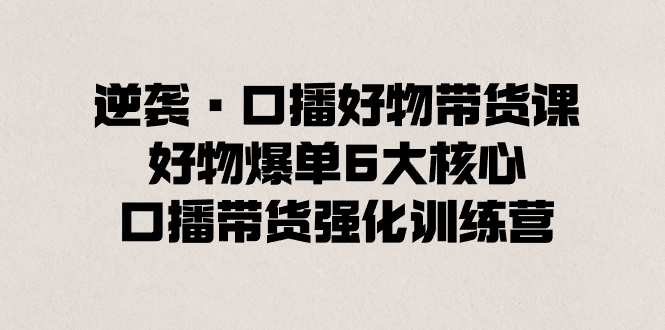 逆袭·口播好物带货课，好物爆单6大核心，口播带货强化训练营-寒山客