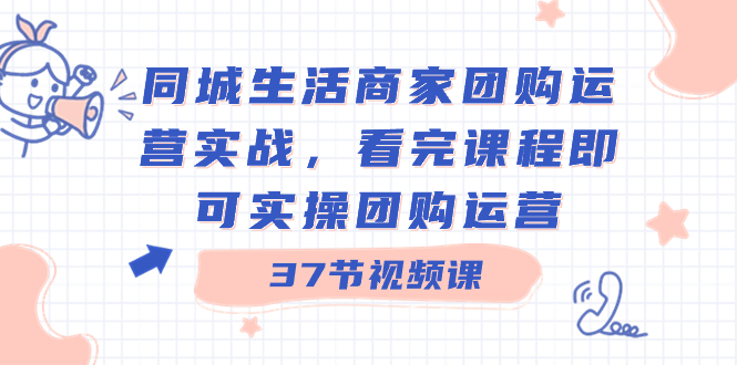 同城生活商家团购运营实战，看完课程即可实操团购运营（37节课）-寒山客