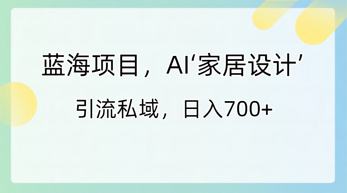 蓝海项目，AI‘家居设计’ 引流私域，日入700+-寒山客