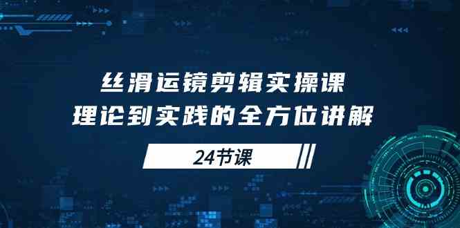 （10125期）丝滑运镜剪辑实操课，理论到实践的全方位讲解（24节课）-寒山客