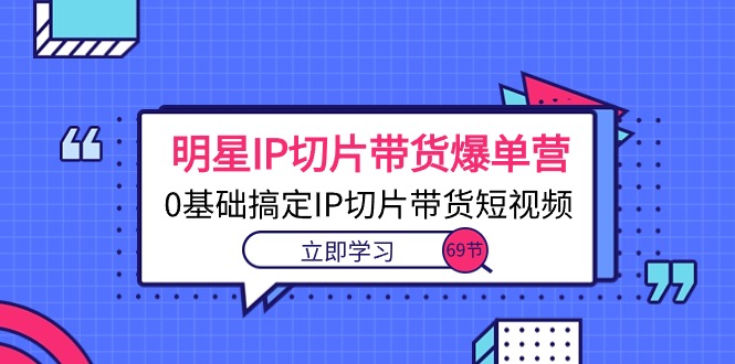 （10732期）明星IP切片带货爆单营，0基础搞定IP切片带货短视频（69节课）-寒山客