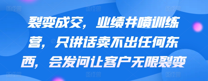 裂变成交，业绩井喷训练营，只讲话卖不出任何东西，会发问让客户无限裂变-寒山客