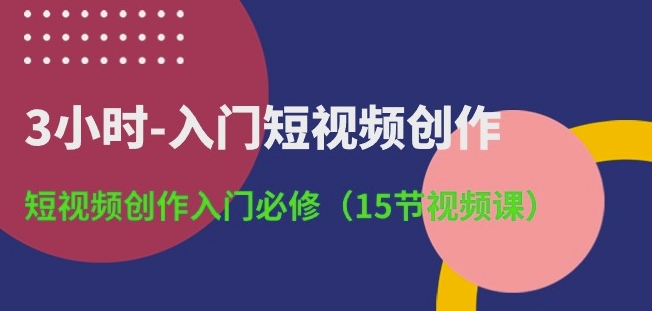 3小时-入门短视频创作：短视频创作入门必修(15节视频课)-寒山客