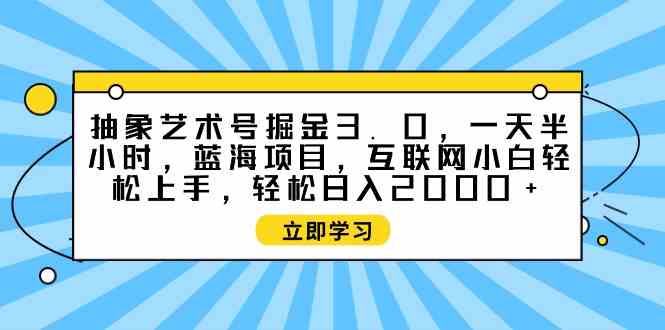 （9711期）抽象艺术号掘金3.0，一天半小时 ，蓝海项目， 互联网小白轻松上手，轻松…-寒山客