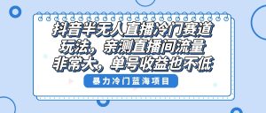 抖音半无人直播冷门赛道玩法,直播间流量非常大,单号收益也不低!-寒山客