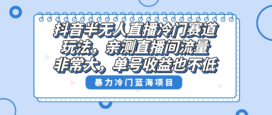 抖音半无人直播冷门赛道玩法，直播间流量非常大，单号收益也不低！-寒山客