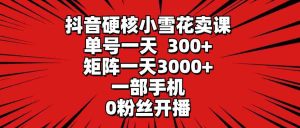 （9551期）抖音硬核小雪花卖课，单号一天300+，矩阵一天3000+，一部手机0粉丝开播-寒山客