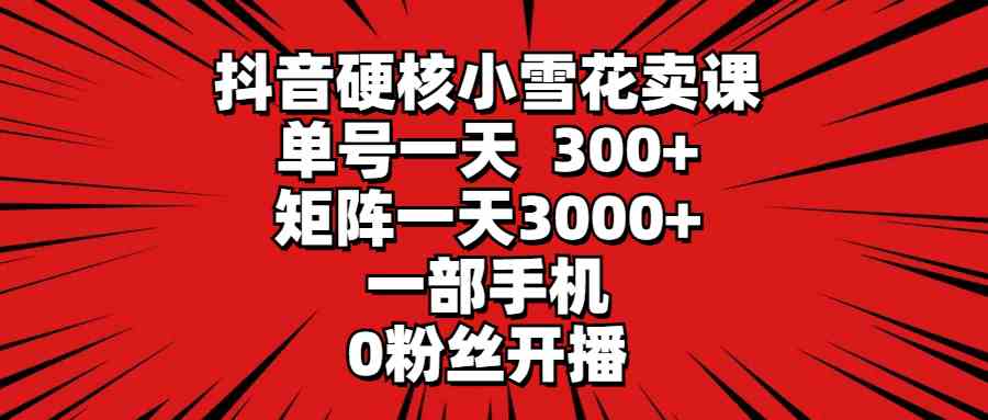 （9551期）抖音硬核小雪花卖课，单号一天300+，矩阵一天3000+，一部手机0粉丝开播-寒山客