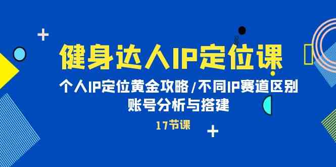 （10084期）健身达人IP定位课：个人IP定位黄金攻略/不同IP赛道区别/账号分析与搭建-寒山客