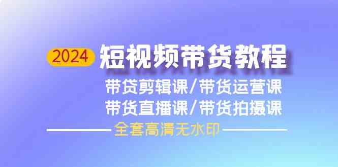 2024短视频带货教程，剪辑课+运营课+直播课+拍摄课-寒山客