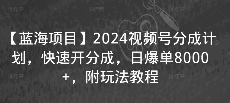 【蓝海项目】2024视频号分成计划，快速开分成，日爆单8000+，附玩法教程-寒山客