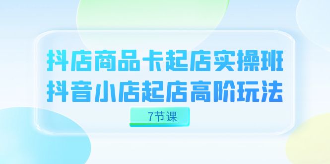 抖店-商品卡起店实战班，抖音小店起店高阶玩法（7节课）-寒山客