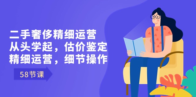 二手奢侈精细运营从头学起，估价鉴定，精细运营，细节操作（58节）-寒山客