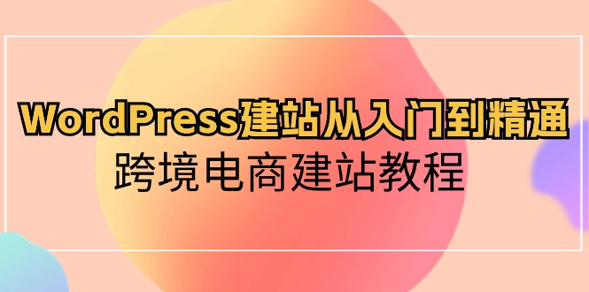 WordPress建站从入门到精通，跨境电商建站教程（60节课）-寒山客