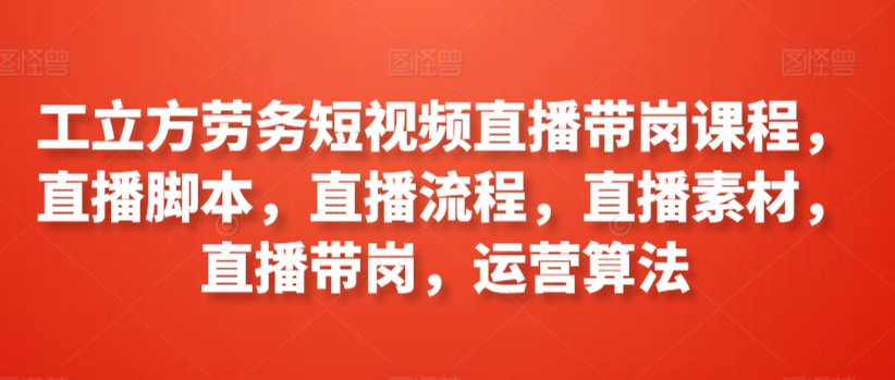 工立方劳务短视频直播带岗课程，直播脚本，直播流程，直播素材，直播带岗，运营算法-寒山客