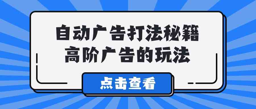 （9298期）A lice自动广告打法秘籍，高阶广告的玩法-寒山客