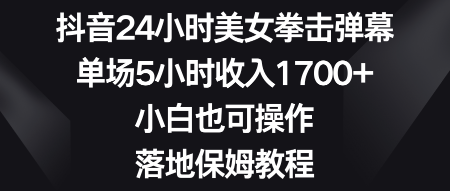 抖音24小时美女拳击弹幕，单场5小时收入1700+，小白也可操作，落地保姆教程-寒山客