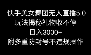 快手美女舞团无人直播5.0玩法揭秘,礼物收不停,日入3000+,内附多重防…-寒山客