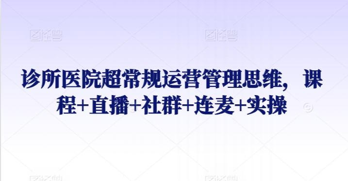 诊所医院超常规运营管理思维，课程+直播+社群+连麦+实操-寒山客