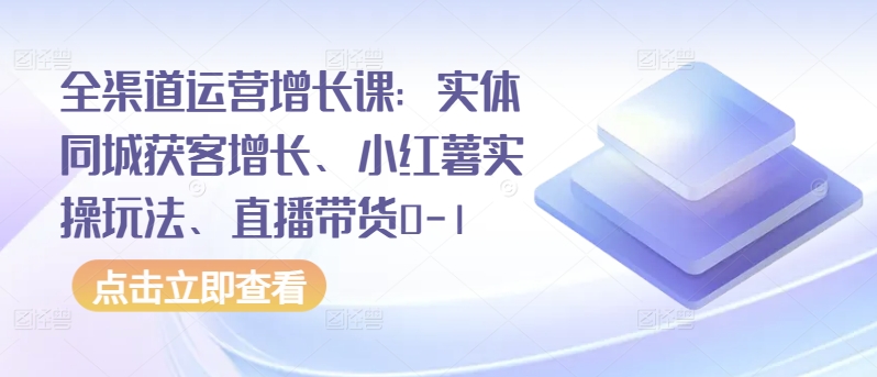 全渠道运营增长课：实体同城获客增长、小红薯实操玩法、直播带货0-1-寒山客