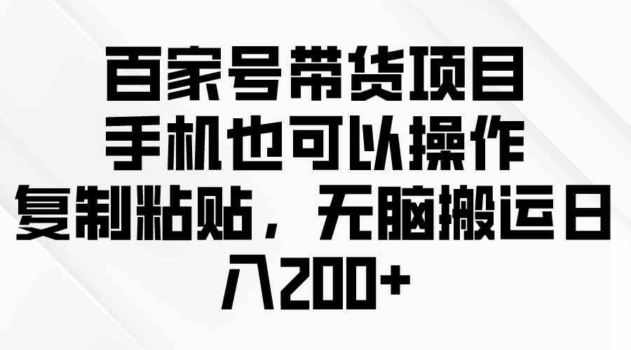 （10121期）百家号带货项目，手机也可以操作，复制粘贴，无脑搬运日入200+-寒衣客